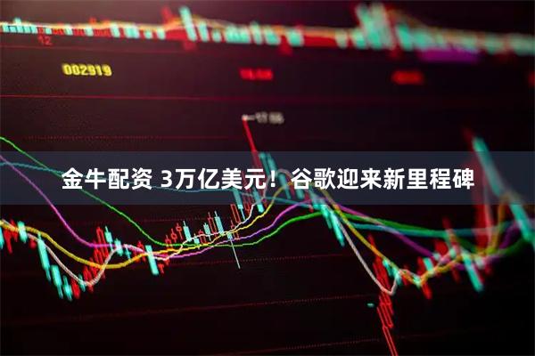 金牛配资 3万亿美元！谷歌迎来新里程碑