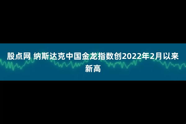 股点网 纳斯达克中国金龙指数创2022年2月以来新高