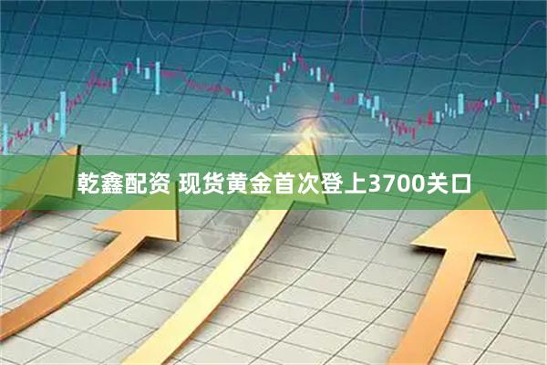乾鑫配资 现货黄金首次登上3700关口