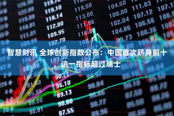 智慧财讯 全球创新指数公布：中国首次跻身前十，这一指标超过瑞士