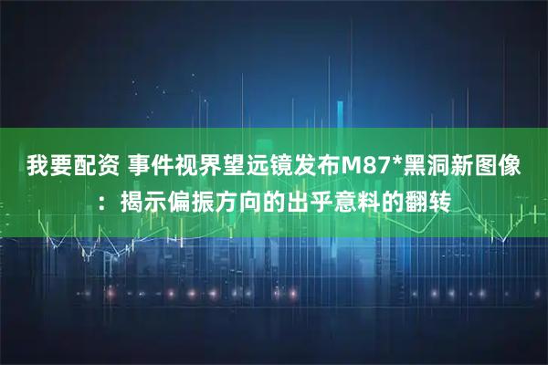 我要配资 事件视界望远镜发布M87*黑洞新图像：揭示偏振方向的出乎意料的翻转