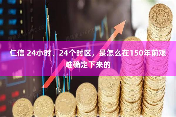 仁信 24小时、24个时区，是怎么在150年前艰难确定下来的