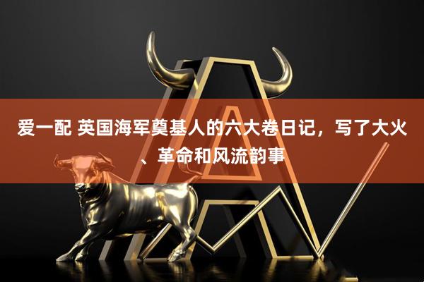 爱一配 英国海军奠基人的六大卷日记，写了大火、革命和风流韵事