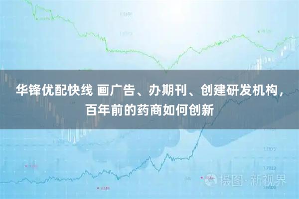 华锋优配快线 画广告、办期刊、创建研发机构，百年前的药商如何创新
