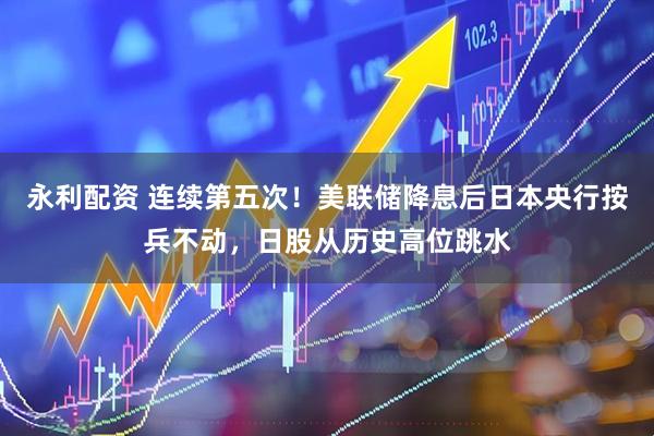 永利配资 连续第五次！美联储降息后日本央行按兵不动，日股从历史高位跳水