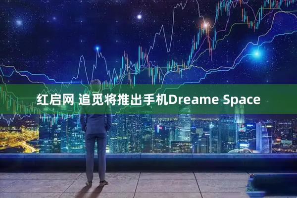 红启网 追觅将推出手机Dreame Space