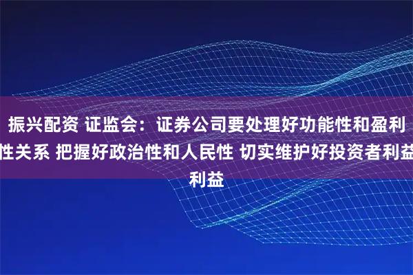 振兴配资 证监会：证券公司要处理好功能性和盈利性关系 把握好政治性和人民性 切实维护好投资者利益