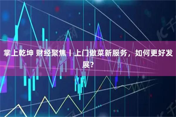 掌上乾坤 财经聚焦丨上门做菜新服务，如何更好发展？