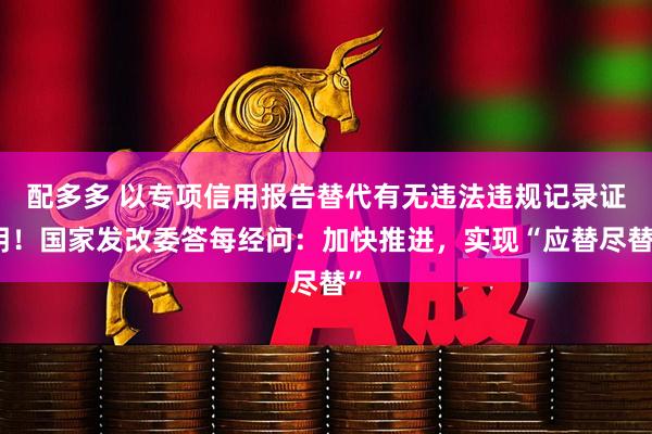 配多多 以专项信用报告替代有无违法违规记录证明！国家发改委答每经问：加快推进，实现“应替尽替”