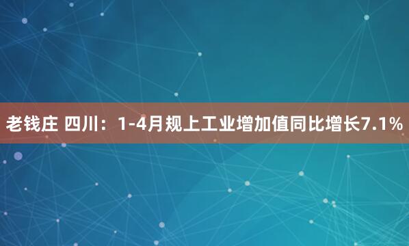 老钱庄 四川：1-4月规上工业增加值同比增长7.1%
