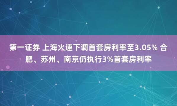 第一证券 上海火速下调首套房利率至3.05% 合肥、苏州、南京仍执行3%首套房利率
