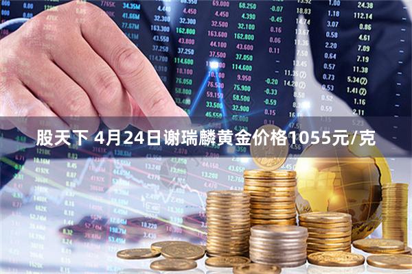 股天下 4月24日谢瑞麟黄金价格1055元/克