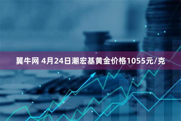 翼牛网 4月24日潮宏基黄金价格1055元/克
