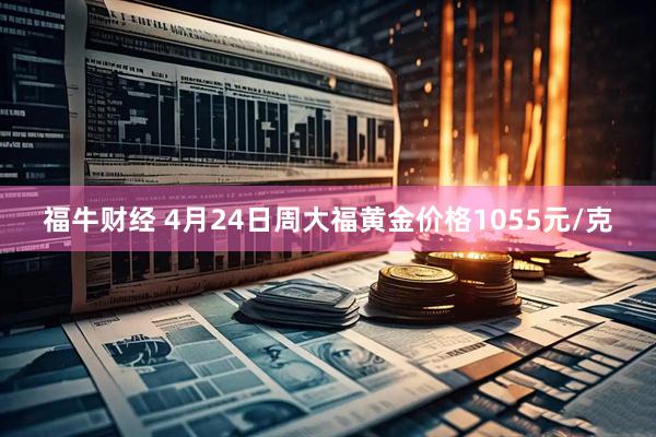 福牛财经 4月24日周大福黄金价格1055元/克
