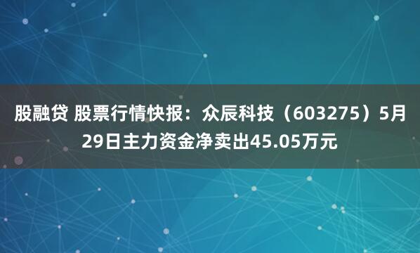 股融贷 股票行情快报：众辰科技（603275）5月29日主力资金净卖出45.05万元