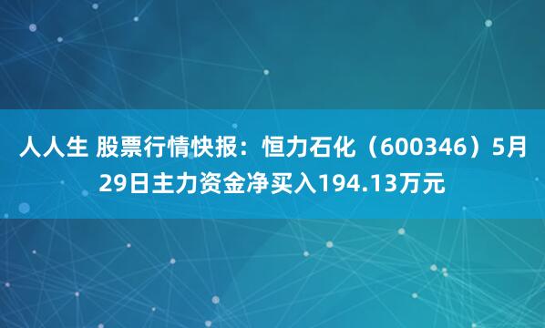 人人生 股票行情快报：恒力石化（600346）5月29日主力资金净买入194.13万元