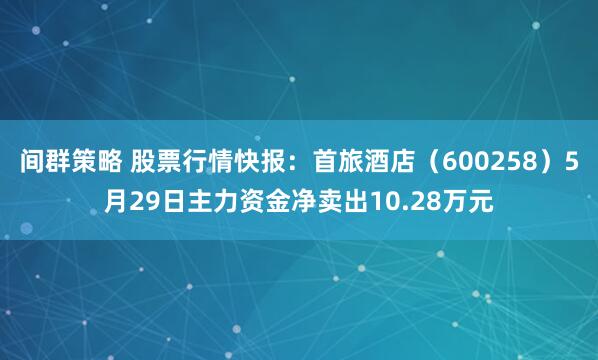 间群策略 股票行情快报：首旅酒店（600258）5月29日主力资金净卖出10.28万元