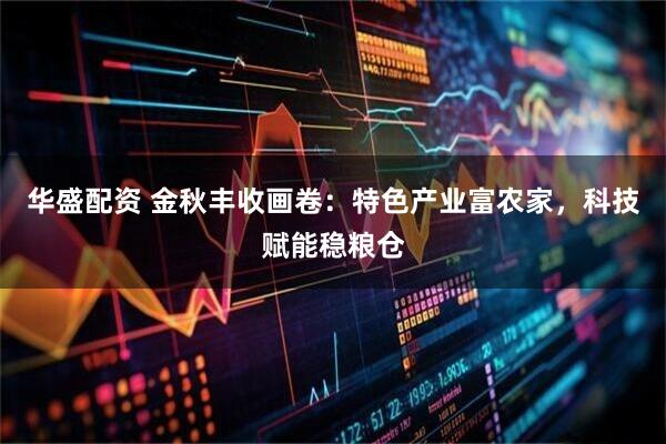 华盛配资 金秋丰收画卷：特色产业富农家，科技赋能稳粮仓