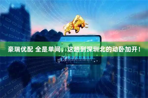 豪瑞优配 全是单间，这趟到深圳北的动卧加开！