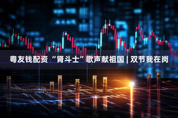 粤友钱配资 “肾斗士”歌声献祖国 | 双节我在岗