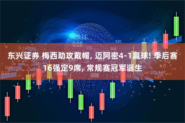 东兴证券 梅西助攻戴帽, 迈阿密4-1赢球! 季后赛16强定9席, 常规赛冠军诞生