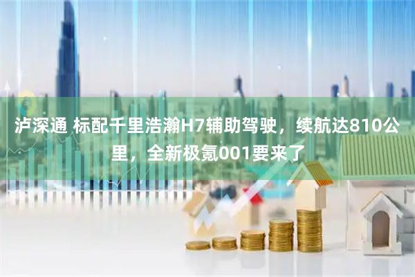 泸深通 标配千里浩瀚H7辅助驾驶，续航达810公里，全新极氪001要来了