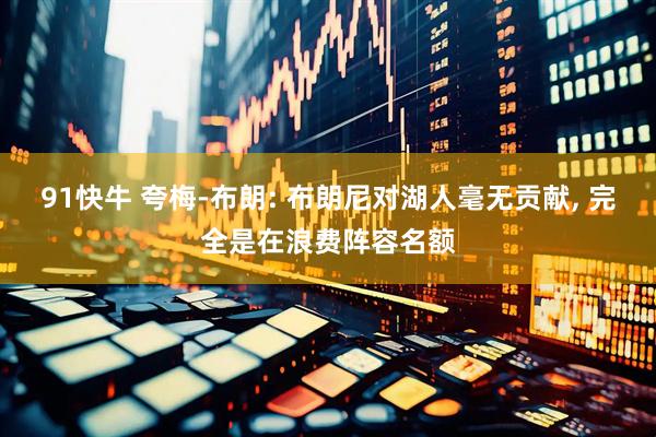 91快牛 夸梅-布朗: 布朗尼对湖人毫无贡献, 完全是在浪费阵容名额