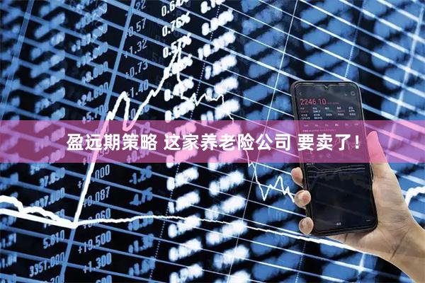 盈远期策略 这家养老险公司 要卖了！
