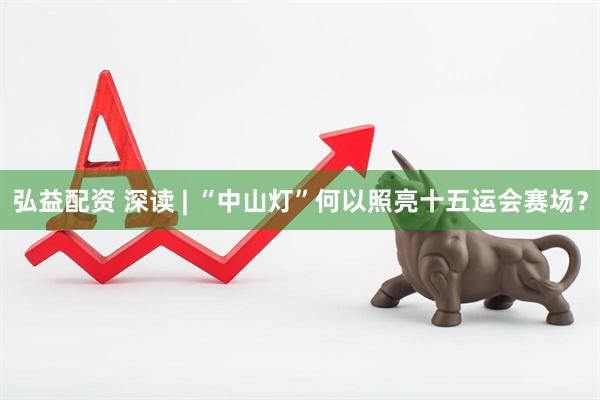 弘益配资 深读 | “中山灯”何以照亮十五运会赛场？