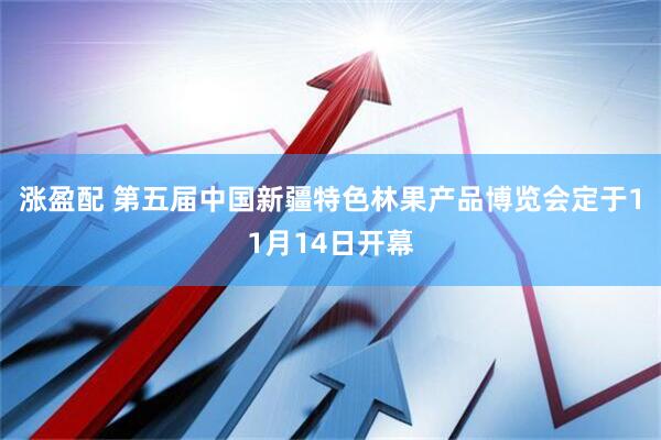 涨盈配 第五届中国新疆特色林果产品博览会定于11月14日开幕