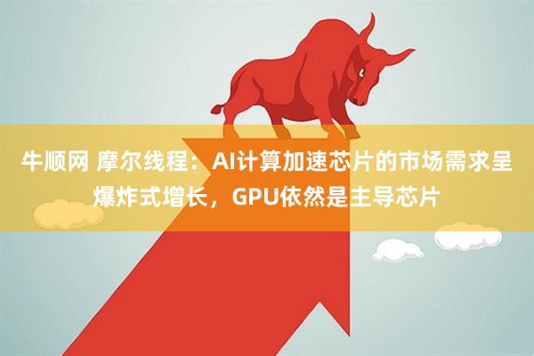 牛顺网 摩尔线程：AI计算加速芯片的市场需求呈爆炸式增长，GPU依然是主导芯片