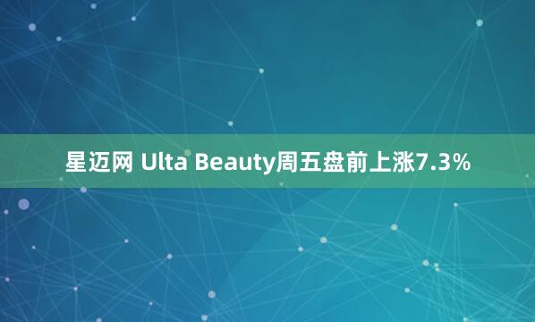 星迈网 Ulta Beauty周五盘前上涨7.3%