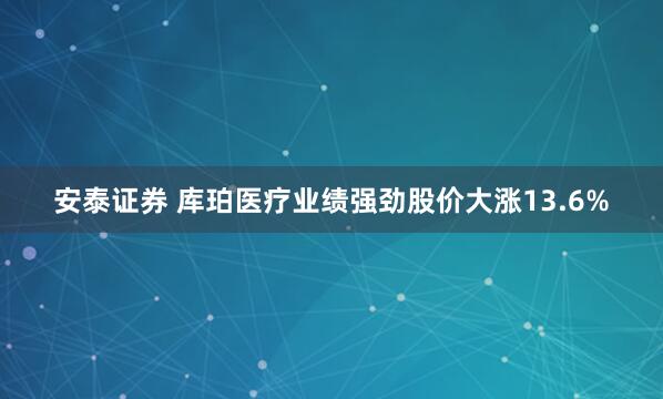 安泰证券 库珀医疗业绩强劲股价大涨13.6%