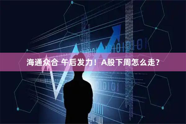 海通众合 午后发力！A股下周怎么走？