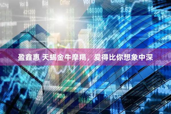 盈鑫惠 天蝎金牛摩羯，爱得比你想象中深