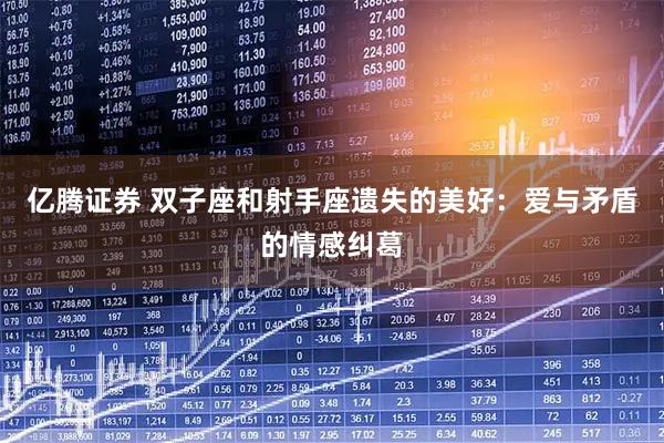 亿腾证券 双子座和射手座遗失的美好：爱与矛盾的情感纠葛