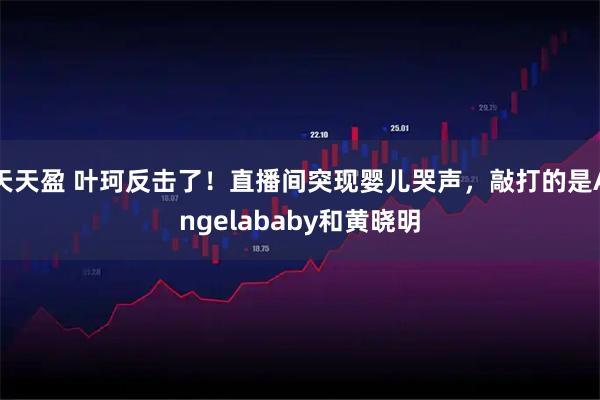 天天盈 叶珂反击了！直播间突现婴儿哭声，敲打的是Angelababy和黄晓明
