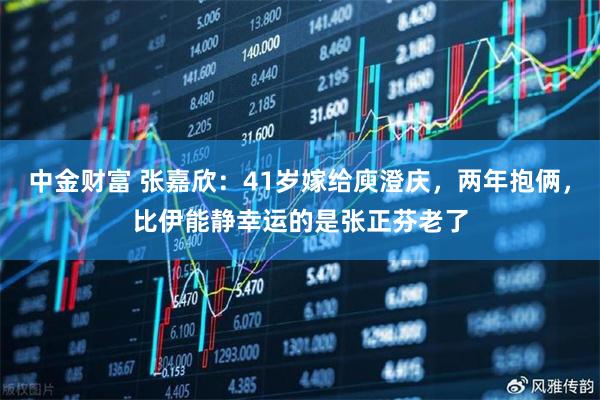 中金财富 张嘉欣：41岁嫁给庾澄庆，两年抱俩，比伊能静幸运的是张正芬老了