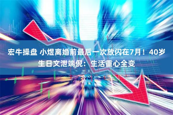 宏牛操盘 小煜离婚前最后一次放闪在7月！40岁生日文泄端倪：生活重心全变