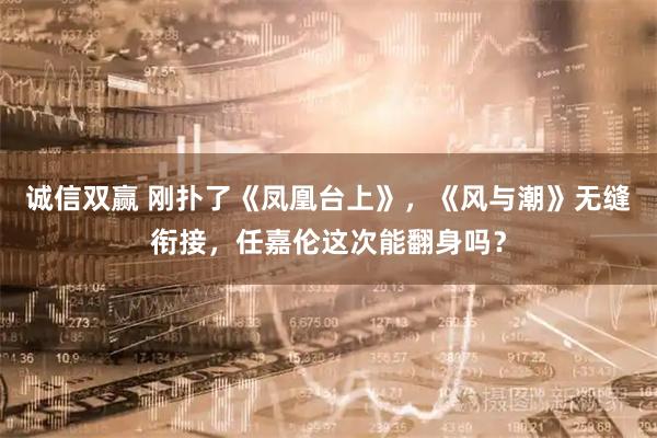 诚信双赢 刚扑了《凤凰台上》，《风与潮》无缝衔接，任嘉伦这次能翻身吗？