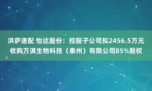 洪萨速配 怡达股份：控股子公司拟2456.5万元收购万淇生物科技（泰州）有限公司85%股权