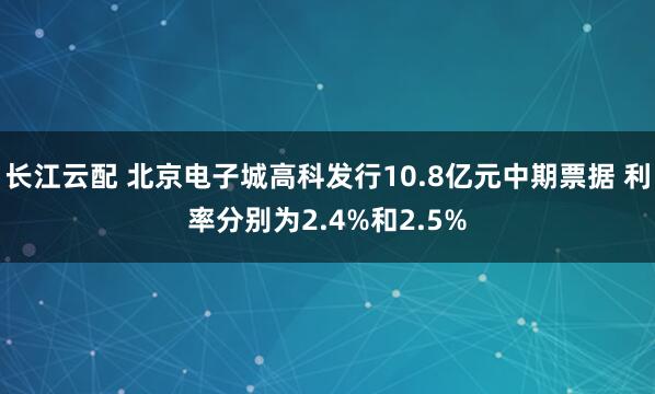 长江云配 北京电子城高科发行10.8亿元中期票据 利率分别为2.4%和2.5%