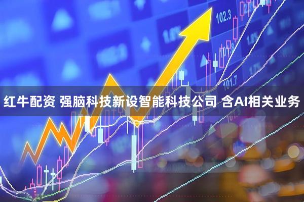 红牛配资 强脑科技新设智能科技公司 含AI相关业务