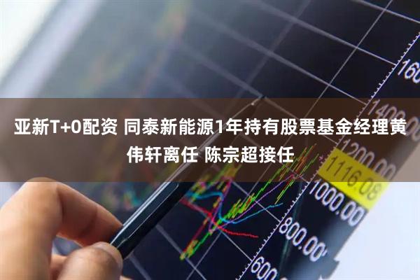 亚新T+0配资 同泰新能源1年持有股票基金经理黄伟轩离任 陈宗超接任