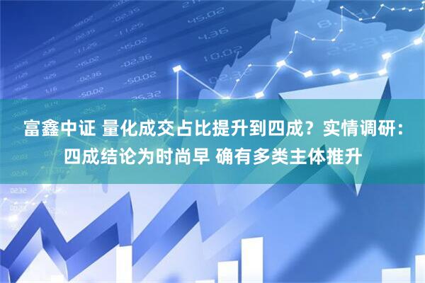富鑫中证 量化成交占比提升到四成？实情调研：四成结论为时尚早 确有多类主体推升