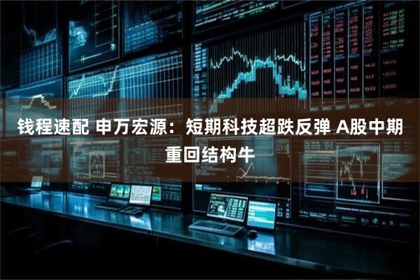 钱程速配 申万宏源：短期科技超跌反弹 A股中期重回结构牛