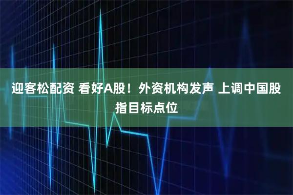 迎客松配资 看好A股！外资机构发声 上调中国股指目标点位
