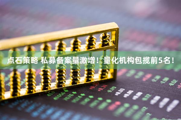 点石策略 私募备案量激增！量化机构包揽前5名！