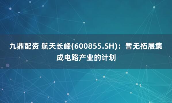 九鼎配资 航天长峰(600855.SH)：暂无拓展集成电路产业的计划