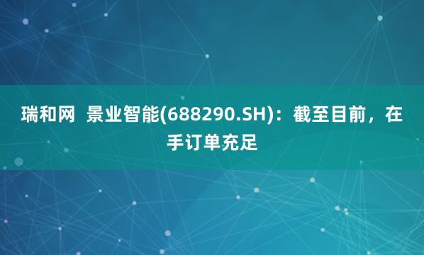 瑞和网  景业智能(688290.SH)：截至目前，在手订单充足